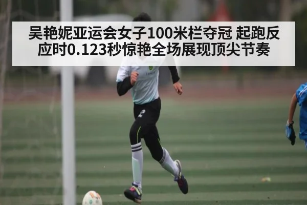 吴艳妮亚运会女子100米栏夺冠 起跑反应时0.123秒惊艳全场展现顶尖节奏 | kaiyun